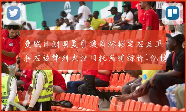 曼城计划明夏引援目标锁定右后卫和右边锋利夫拉门托或将标价1亿镑