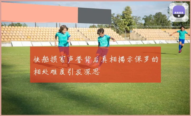 快船损害声誉背后真相揭示保罗的相处难度引发深思