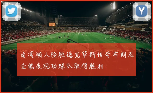 南湾湖人险胜德克萨斯传奇布朗尼全能表现助球队取得胜利