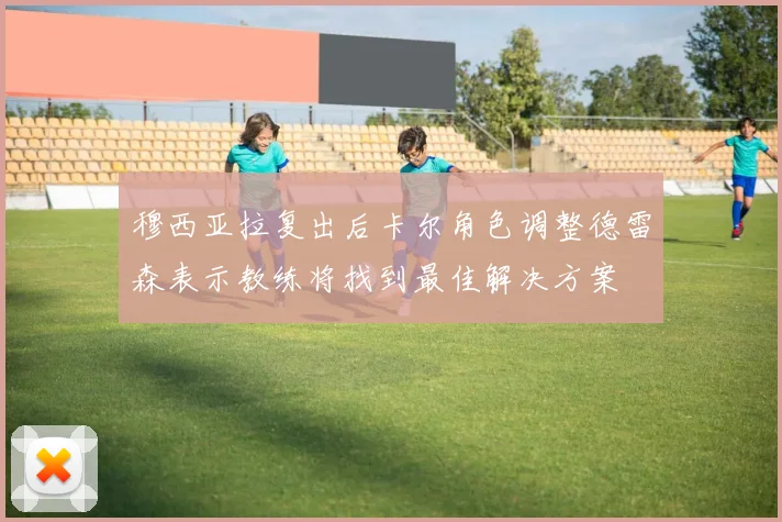 穆西亚拉复出后卡尔角色调整德雷森表示教练将找到最佳解决方案