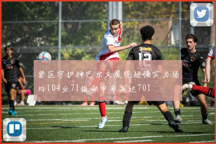 禁区守护神巴尔文展现超强实力场均104分71板命中率高达701