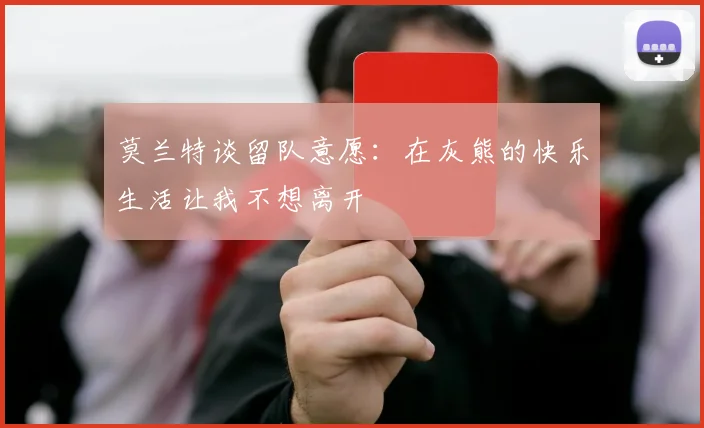 莫兰特谈留队意愿：在灰熊的快乐生活让我不想离开