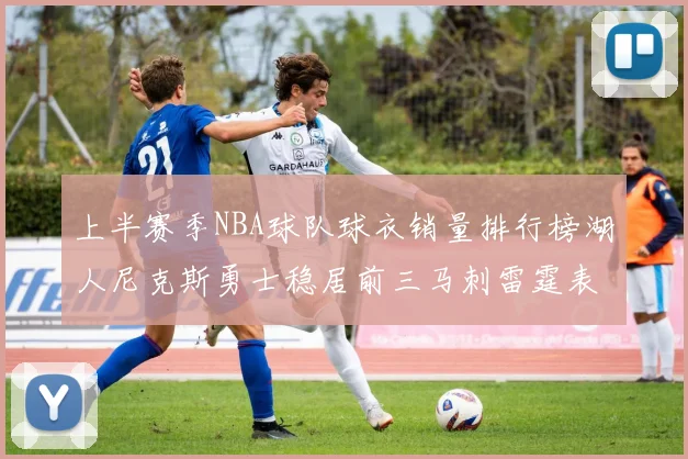 上半赛季NBA球队球衣销量排行榜湖人尼克斯勇士稳居前三马刺雷霆表现抢眼