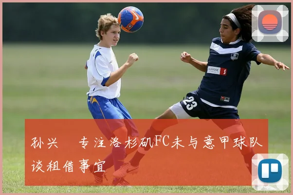 孙兴慜专注洛杉矶FC未与意甲球队谈租借事宜