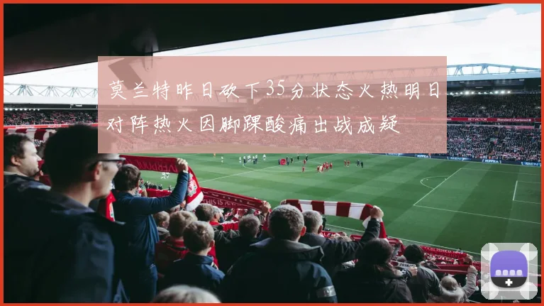 莫兰特昨日砍下35分状态火热明日对阵热火因脚踝酸痛出战成疑