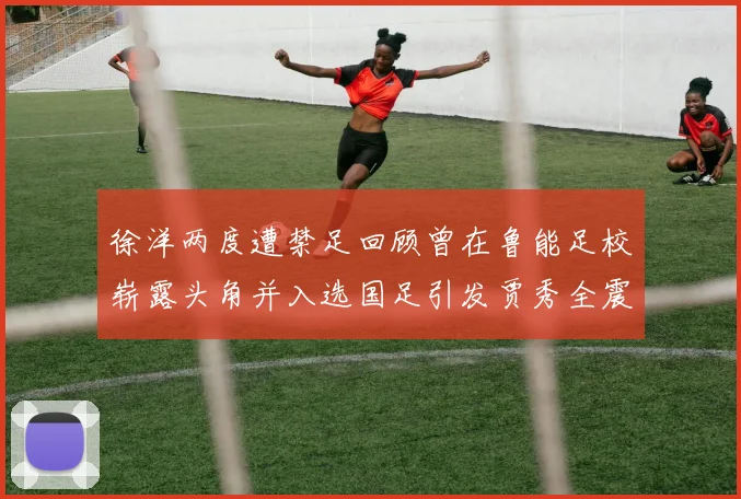 徐洋两度遭禁足回顾曾在鲁能足校崭露头角并入选国足引发贾秀全震惊