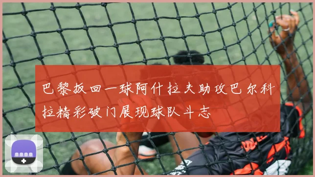巴黎扳回一球阿什拉夫助攻巴尔科拉精彩破门展现球队斗志