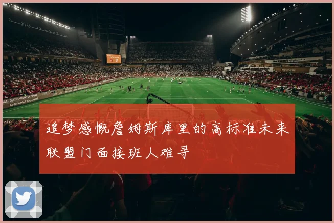 追梦感慨詹姆斯库里的高标准未来联盟门面接班人难寻