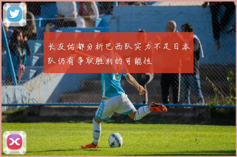 长友佑都分析巴西队实力不足日本队仍有争取胜利的可能性