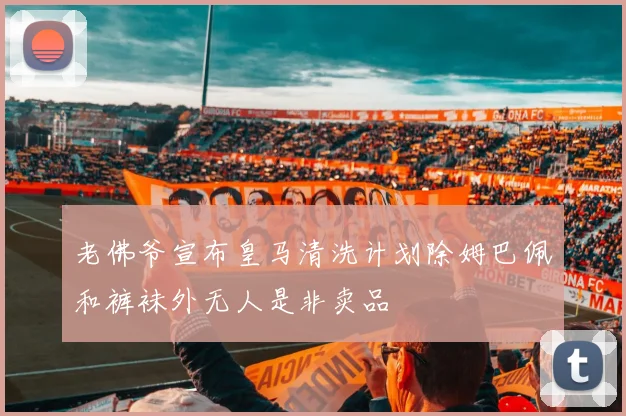 老佛爷宣布皇马清洗计划除姆巴佩和裤袜外无人是非卖品