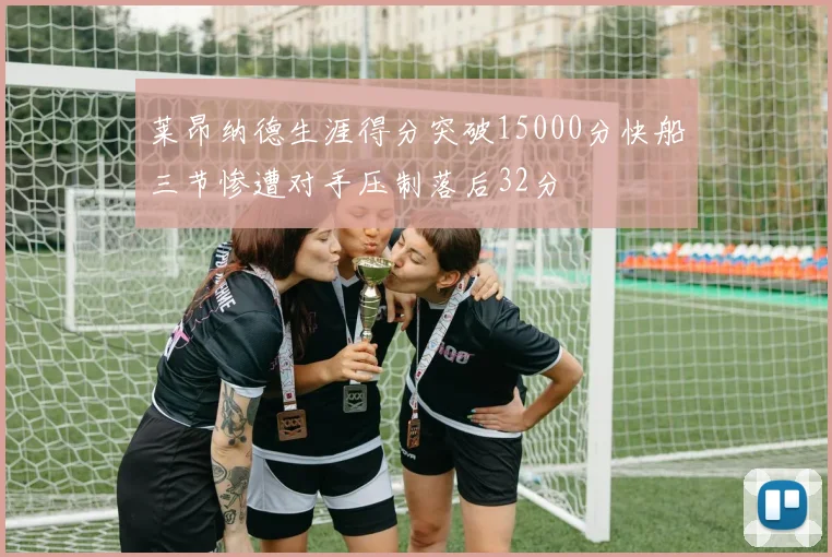 莱昂纳德生涯得分突破15000分快船三节惨遭对手压制落后32分
