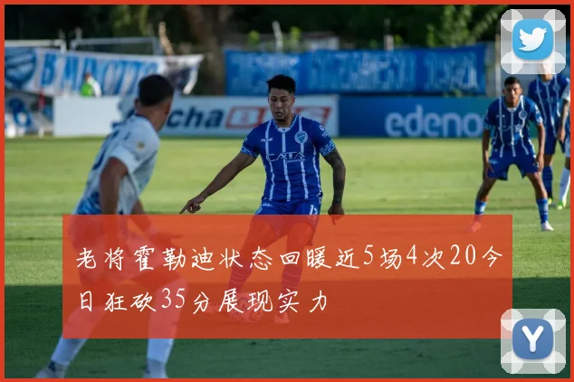 老将霍勒迪状态回暖近5场4次20今日狂砍35分展现实力