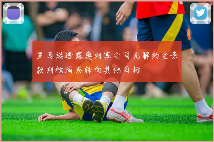 罗马诺透露奥利塞合同无解约金条款利物浦或转向其他目标