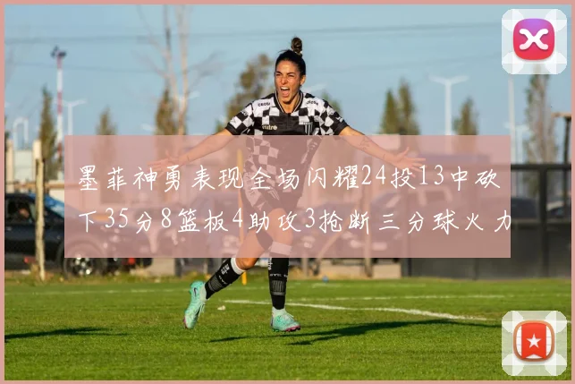 墨菲神勇表现全场闪耀24投13中砍下35分8篮板4助攻3抢断三分球火力全开