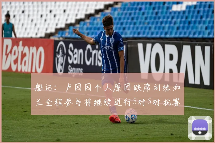 船记：卢因因个人原因缺席训练加兰全程参与将继续进行5对5对抗赛