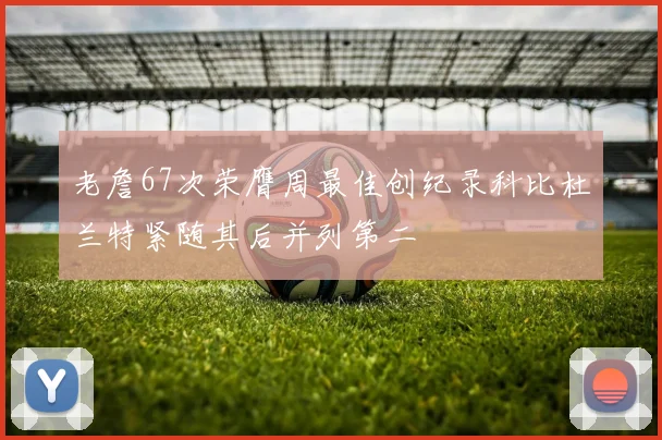 老詹67次荣膺周最佳创纪录科比杜兰特紧随其后并列第二