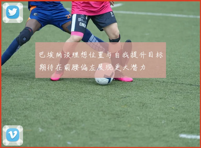 巴埃纳谈理想位置与自我提升目标期待在前腰偏左展现更大潜力