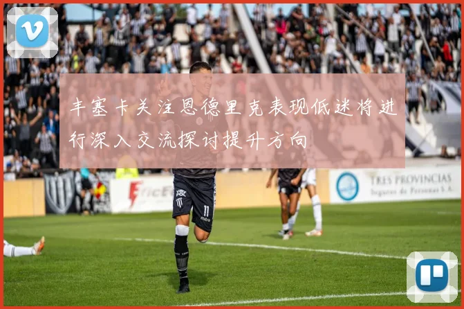 丰塞卡关注恩德里克表现低迷将进行深入交流探讨提升方向