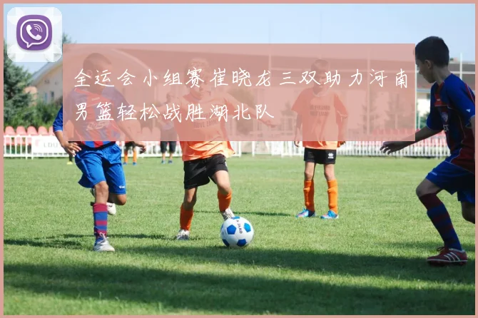 全运会小组赛崔晓龙三双助力河南男篮轻松战胜湖北队