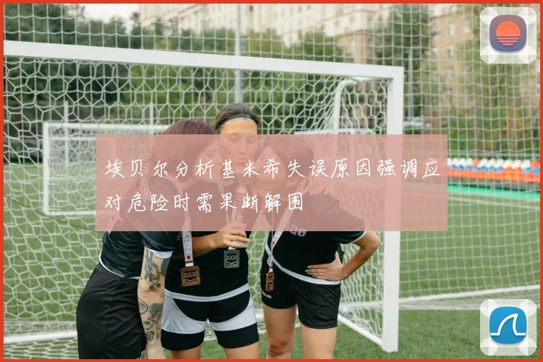 埃贝尔分析基米希失误原因强调应对危险时需果断解围