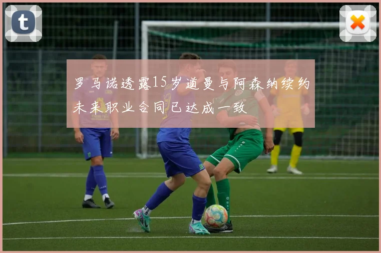 罗马诺透露15岁道曼与阿森纳续约未来职业合同已达成一致