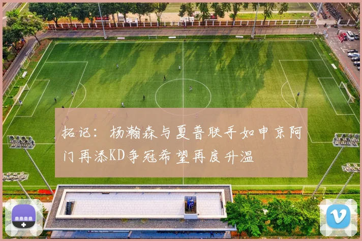 拓记：杨瀚森与夏普联手如申京阿门再添KD争冠希望再度升温