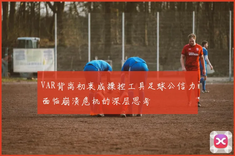 VAR背离初衷成操控工具足球公信力面临崩溃危机的深层思考