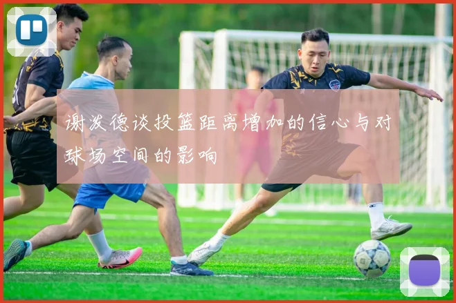 谢泼德谈投篮距离增加的信心与对球场空间的影响