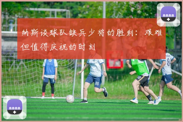 纳斯谈球队缺兵少将的胜利：艰难但值得庆祝的时刻