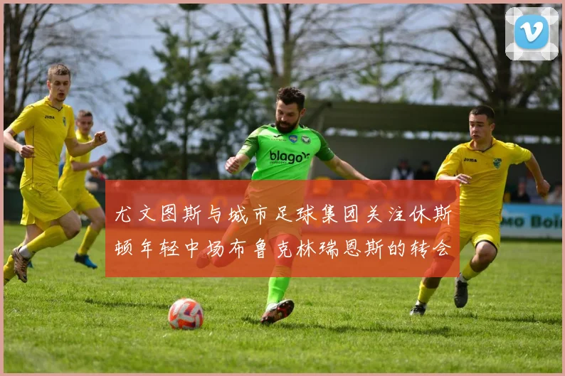 尤文图斯与城市足球集团关注休斯顿年轻中场布鲁克林瑞恩斯的转会动态